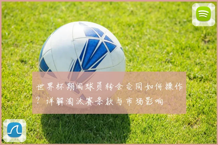 世界杯期间球员转会合同如何操作？详解淘汰赛条款与市场影响