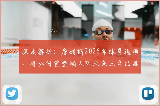 深度解析：詹姆斯2026年球员选项，将如何重塑湖人队未来三年的建队策略？