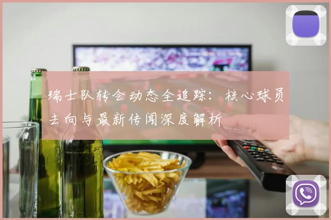 瑞士队转会动态全追踪：核心球员去向与最新传闻深度解析