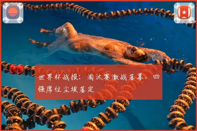 世界杯战报：淘汰赛激战落幕，四强席位尘埃落定