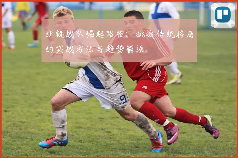 新锐战队崛起路径：挑战传统格局的实战方法与趋势解读