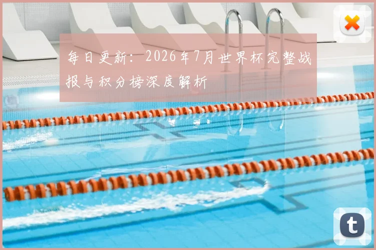 每日更新：2026年7月世界杯完整战报与积分榜深度解析
