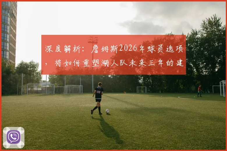 深度解析:詹姆斯2026年球员选项,将如何重塑湖人队未来三年的建队策略?