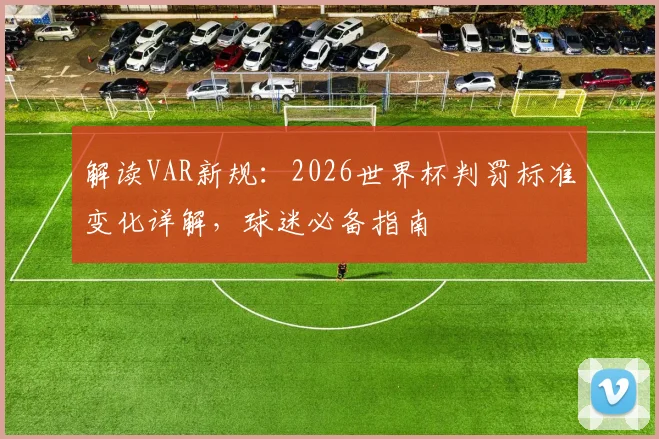 解读VAR新规：2026世界杯判罚标准变化详解，球迷必备指南