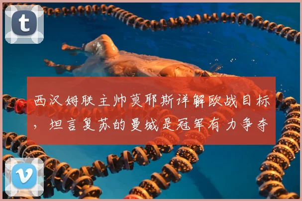 西汉姆联主帅莫耶斯详解欧战目标，坦言复苏的曼城是冠军有力争夺者