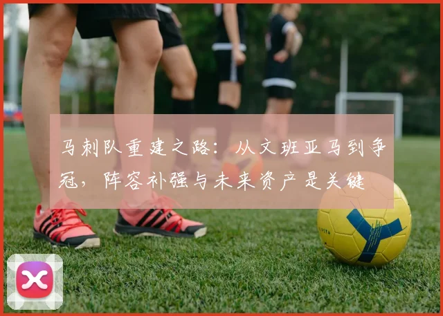 马刺队重建之路：从文班亚马到争冠，阵容补强与未来资产是关键